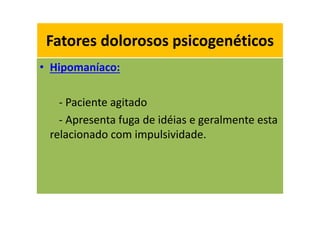 Fatores dolorosos psicogenéticos
• Hipomaníaco:
- Paciente agitado
- Apresenta fuga de idéias e geralmente esta
relacionado com impulsividade.
Fatores dolorosos psicogenéticos
 
