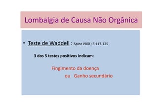 Lombalgia de Causa Não Orgânica
• Teste de Waddell : Spine1980 ; 5:117-125
3 dos 5 testes positivos indicam:
Fingimento da doença
ou Ganho secundário
Lombalgia de Causa Não Orgânica
 