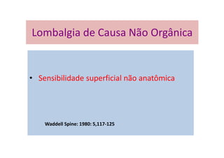• Sensibilidade superficial não anatômica
Waddell Spine: 1980: 5,117-125
Lombalgia de Causa Não Orgânica
 