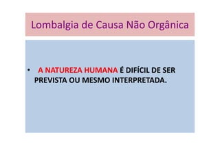 • A NATUREZA HUMANA É DIFÍCIL DE SER
PREVISTA OU MESMO INTERPRETADA.
Lombalgia de Causa Não Orgânica
 