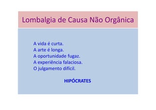 Lombalgia de Causa Não Orgânica
A vida é curta.
A arte é longa.
A oportunidade fugaz.
A experiência falaciosa.
O julgamento difícil.
HIPÓCRATES
Lombalgia de Causa Não Orgânica
 