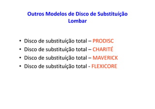 Outros Modelos de Disco de Substituíção
Lombar
• Disco de substituíção total – PRODISC
• Disco de substituíção total – CHARITÉ
• Disco de substituíção total – MAVERICK
• Disco de substituíção total - FLEXICORE
 