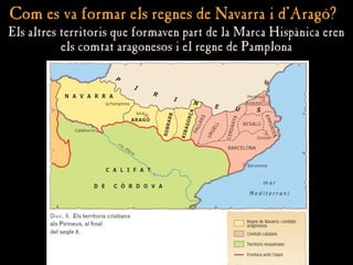 Com es va formar els regnes de Navarra i d’Aragó?
Com es va formar els regnes de Navarra i d’Aragó?
Els altres territoris que formaven part de la Marca Hispànica eren
Els altres territoris que formaven part de la Marca Hispànica eren
els comtat aragonesos i el regne de Pamplona
els comtat aragonesos i el regne de Pamplona
 