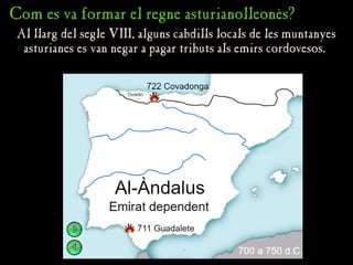 Com es va formar el regne asturianolleonès?
Com es va formar el regne asturianolleonès?
Al llarg del segle VIII, alguns cabdills locals de les muntanyes
Al llarg del segle VIII, alguns cabdills locals de les muntanyes
asturianes es van negar a pagar tributs als emirs cordovesos.
asturianes es van negar a pagar tributs als emirs cordovesos.
 