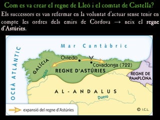 Els successors es van refermar en la voluntat d’actuar sense tenir en
Els successors es van refermar en la voluntat d’actuar sense tenir en
compte les ordres dels emirs de Còrdova
compte les ordres dels emirs de Còrdova →
→ neix el
neix el regne
regne
d’Astúries
d’Astúries.
.
Com es va crear el regne de Lleó i el comtat de Castella?
Com es va crear el regne de Lleó i el comtat de Castella?
 