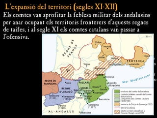 L’expansió del territori (segles XI-XII)
L’expansió del territori (segles XI-XII)
La frontera es va anar
movent lentament cap
al sud a mesura que els
comtes de Barcelona
aconseguien conquerir
poblacions importants:
Tàrrega, Agramunt,
Balaguer i Tarragona.
Els comtes van aprofitar la feblesa militar dels andalusins
per anar ocupant els territoris fronterers d’aquests regnes
de taifes, i al segle XI els comtes catalans van passar a
l’ofensiva.
 