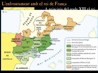 L’enfrontament amb el rei de França
L’enfrontament amb el rei de França
A principis del segle XIII el rei
de França va voler recuperar el
domini sobre els territoris
d’Occitània i va patrocinar una
expedició militar contra els
comtes occitans.
Pere I, rei de la Corona d’Aragó, va anar a lluitar al costat
dels nobles d’Occitània, que eren vassalls seus.
Els occitans van ser derrotats pels francesos a la batalla de
Muret (1213), on el rei Pere va morir.
Jaume I, fill i successor de Pere I, va renunciar pel Tractat
de Corbeil (1258) a tots els seus drets a Occitània davant
el rei Lluís IX de França.
 