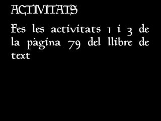 ACTIVITATS
ACTIVITATS
Fes les activitats 1 i 3 de
Fes les activitats 1 i 3 de
la pàgina 79 del llibre de
la pàgina 79 del llibre de
text
text
 