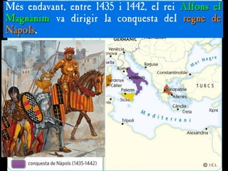 Més endavant, entre 1435 i 1442, el rei Alfons el
Alfons el
Magnànim
Magnànim va dirigir la conquesta del regne de
regne de
Nàpols
Nàpols.
 