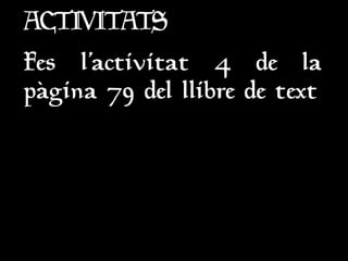 ACTIVITATS
ACTIVITATS
Fes l’activitat 4 de la
Fes l’activitat 4 de la
pàgina 79 del llibre de text
pàgina 79 del llibre de text
 