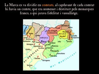 La Marca es va dividir en
La Marca es va dividir en comtats,
comtats, al capdavant de cada comtat
al capdavant de cada comtat
hi havia un comte, que era nomenat i destituït pels monarques
hi havia un comte, que era nomenat i destituït pels monarques
francs, a qui jurava fidelitat i vassallatge.
francs, a qui jurava fidelitat i vassallatge.
 