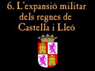 6. L’
6. L’expansió militar
expansió militar
dels regnes de
dels regnes de
Castella i Lleó
Castella i Lleó
 