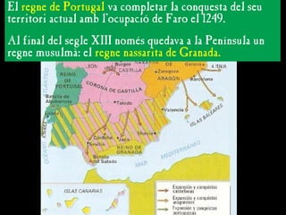 L’AVANÇ DEFINITIU CAP AL SUD
L’AVANÇ DEFINITIU CAP AL SUD
El regne de Portugal va completar la conquesta del seu
territori actual amb l’ocupació de Faro el 1249.
Al final del segle XIII només quedava a la Península un
regne musulmà: el regne nassarita de Granada.
 