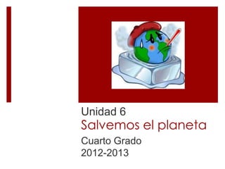Salvemos el planeta
Cuarto Grado
2012-2013
Unidad 6
 