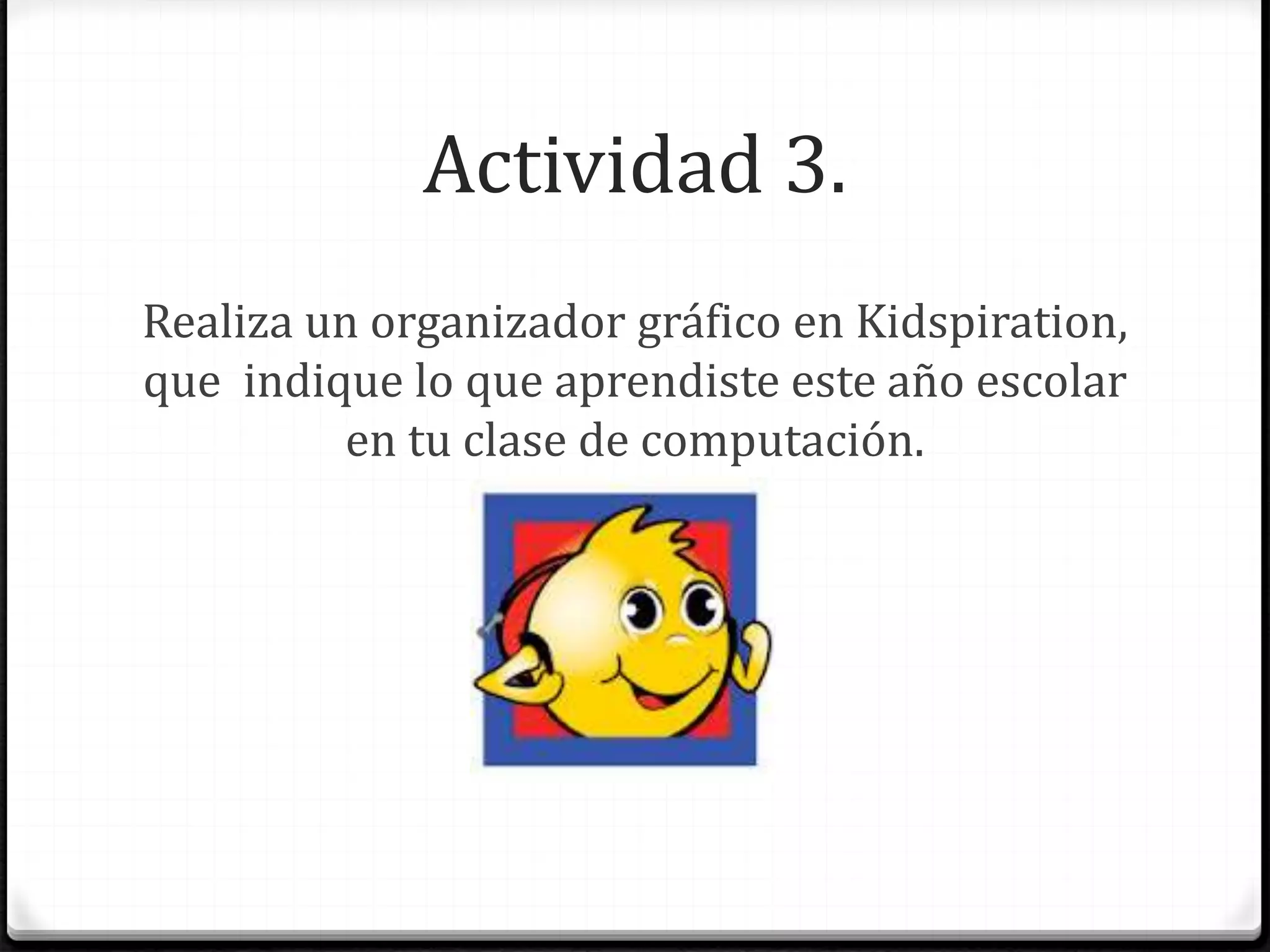 Actividad 3.
Realiza un organizador gráfico en Kidspiration,
que indique lo que aprendiste este año escolar
en tu clase de computación.
 