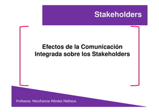 Stakeholders
Efectos de la Comunicación
Integrada sobre los Stakeholders
Profesora: Maryfrancia Méndez Matheus
Integrada sobre los Stakeholders
 