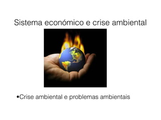Sistema económico e crise ambiental
•Crise ambiental e problemas ambientais
 