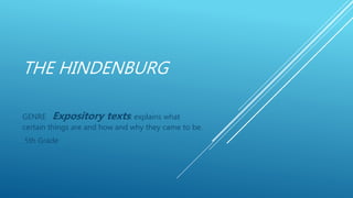 THE HINDENBURG
GENRE Expository texts: explains what
certain things are and how and why they came to be.
5th Grade
 