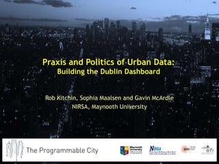 Praxis and Politics of Urban Data:
Building the Dublin Dashboard
Rob Kitchin, Sophia Maalsen and Gavin McArdle
NIRSA, Maynooth University
 