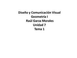 Diseño y Comunicación Visual 
Geometría I 
Raúl Garza Morales 
Unidad 7 
Tema 1 
 