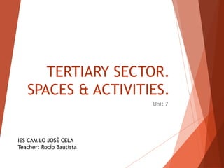 TERTIARY SECTOR.
SPACES & ACTIVITIES.
Unit 7
IES CAMILO JOSÉ CELA
Teacher: Rocío Bautista
 