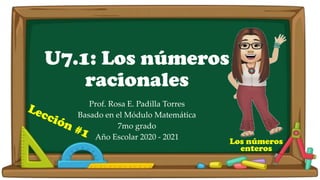 U7.1: Los números
racionales
Prof. Rosa E. Padilla Torres
Basado en el Módulo Matemática
7mo grado
Año Escolar 2020 - 2021
1
Los números
enteros
 