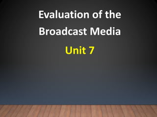 Evaluation of the
Broadcast Media
Unit 7
 