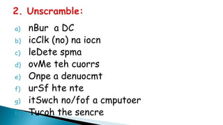 a) nBur a DC 
b) icClk (no) na iocn 
c) leDete spma 
d) ovMe teh cuorrs 
e) Onpe a denuocmt 
f) urSf hte nte 
g) itSwch no/fof a cmputoer 
h) Tucoh the sencre 
 