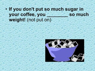 • If you don't put so much sugar in
your coffee, you ________ so much
weight! (not put on)
 