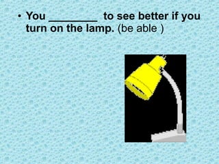 • You ________ to see better if you
turn on the lamp. (be able )
 