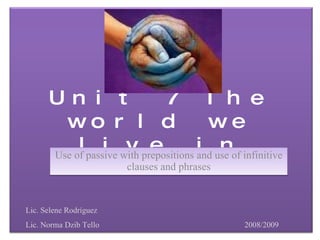 Use of passive with prepositions and use of infinitive clauses and phrases Lic. Selene Rodríguez Lic. Norma Dzib Tello   2008/2009 Unit 7 The world we live in 