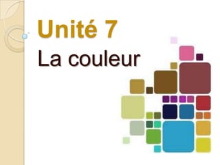 Unité 7
La couleur
 