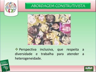 ABORDAGEM CONSTRUTIVISTA

 Perspectiva inclusiva, que respeita a
diversidade e trabalha para atender a
heterogeneidade.

 