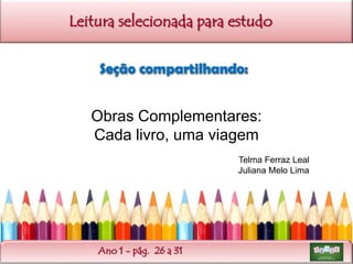 Leitura selecionada para estudo
Seção compartilhando:

Obras Complementares:
Cada livro, uma viagem
Telma Ferraz Leal
Juliana Melo Lima

Ano 1 - pág. 26 a 31

 