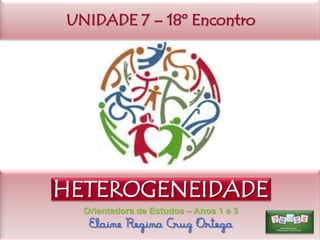 UNIDADE 7 – 18º Encontro

HETEROGENEIDADE
Orientadora de Estudos – Anos 1 e 3

Elaine Regina Cruz Ortega

 