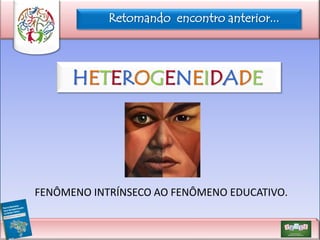 Retomando encontro anterior...

HETEROGENEIDADE

FENÔMENO INTRÍNSECO AO FENÔMENO EDUCATIVO.

 