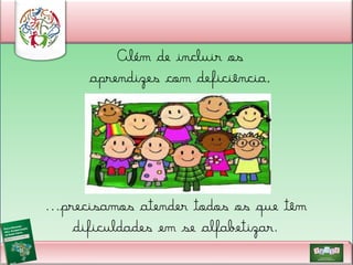 Além de incluir os
aprendizes com deficiência,

...precisamos atender todos os que têm
dificuldades em se alfabetizar.

 
