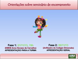 Orientações sobre seminário de encerramento

Fase 1: 21/11/13, 19h

Fase 2: 26/11/13

(EMEB Anna Novaes de Carvalho)
APRESENTAÇÃO PARA A TURMA

(Anfiteatro do Colégio Dimensão)
APRESENTAÇÃO GERAL

 