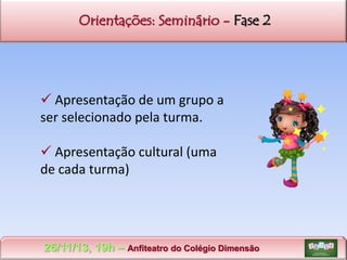 Orientações: Seminário - Fase 2

 Apresentação de um grupo a
ser selecionado pela turma.
 Apresentação cultural (uma
de cada turma)

26/11/13, 19h – Anfiteatro do Colégio Dimensão

 
