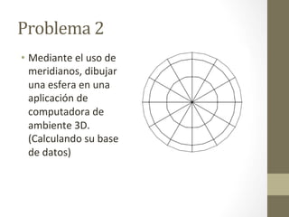 Problema	
  2	
  
•  Mediante	
  el	
  uso	
  de	
  
meridianos,	
  dibujar	
  
una	
  esfera	
  en	
  una	
  
aplicación	
  de	
  
computadora	
  de	
  
ambiente	
  3D.	
  
(Calculando	
  su	
  base	
  
de	
  datos)	
  
 
