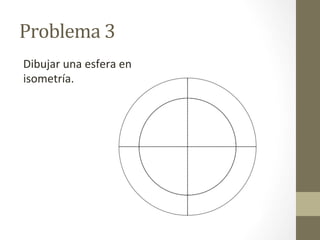 Problema	
  3	
  
Dibujar	
  una	
  esfera	
  en	
  
isometría.	
  
 