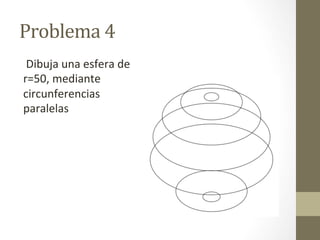 Problema	
  4	
  
	
  Dibuja	
  una	
  esfera	
  de	
  
r=50,	
  mediante	
  
circunferencias	
  
paralelas	
  
 