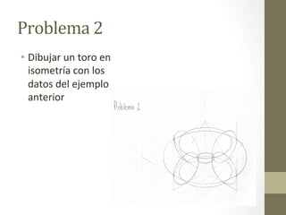 Problema
2
• Dibujar
un
toro
en
isometría
con
los
datos
del
ejemplo
anterior