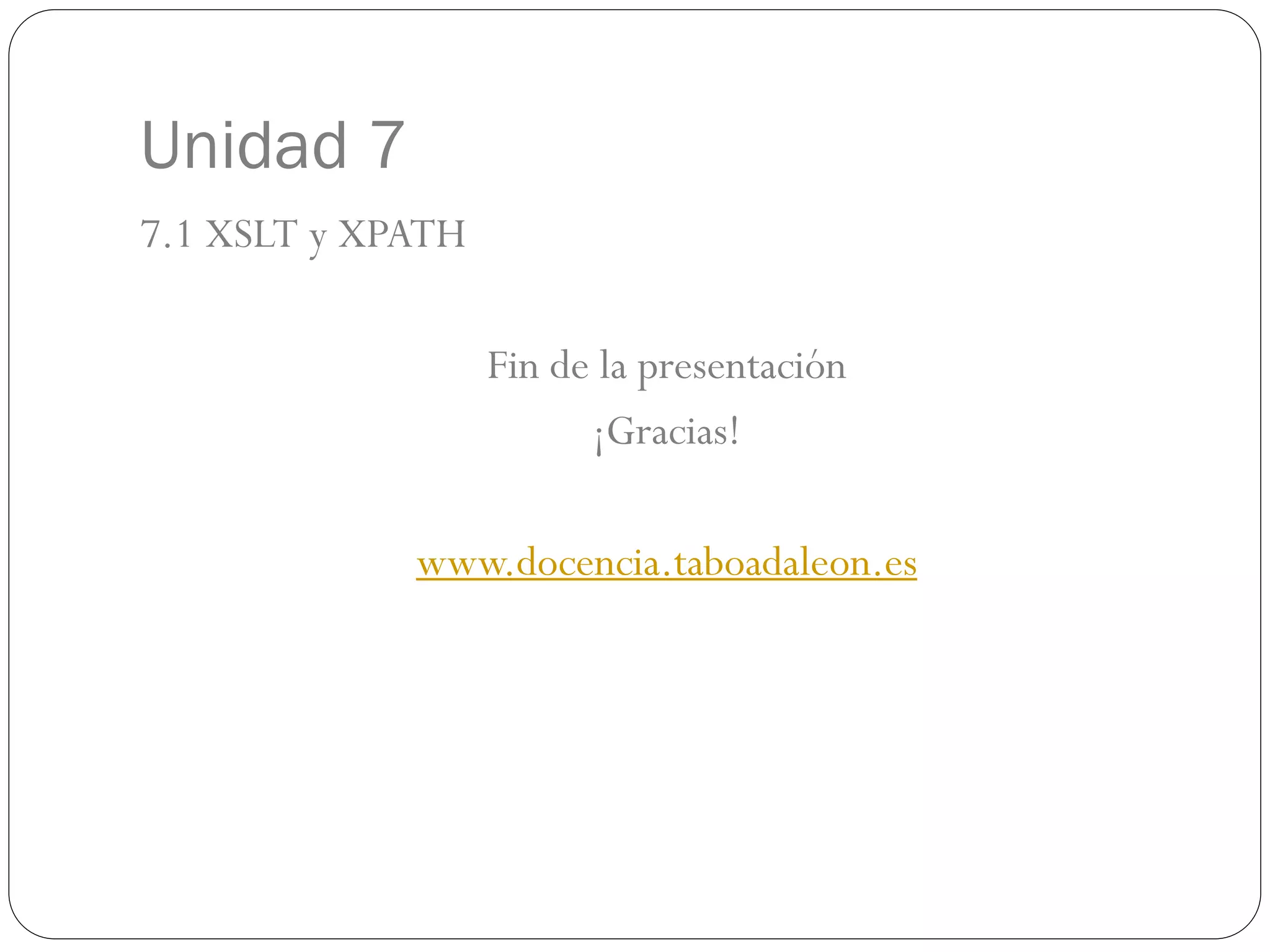 Unidad 7
7.1 XSLT y XPATH
Fin de la presentación
¡Gracias!
www.docencia.taboadaleon.es
 