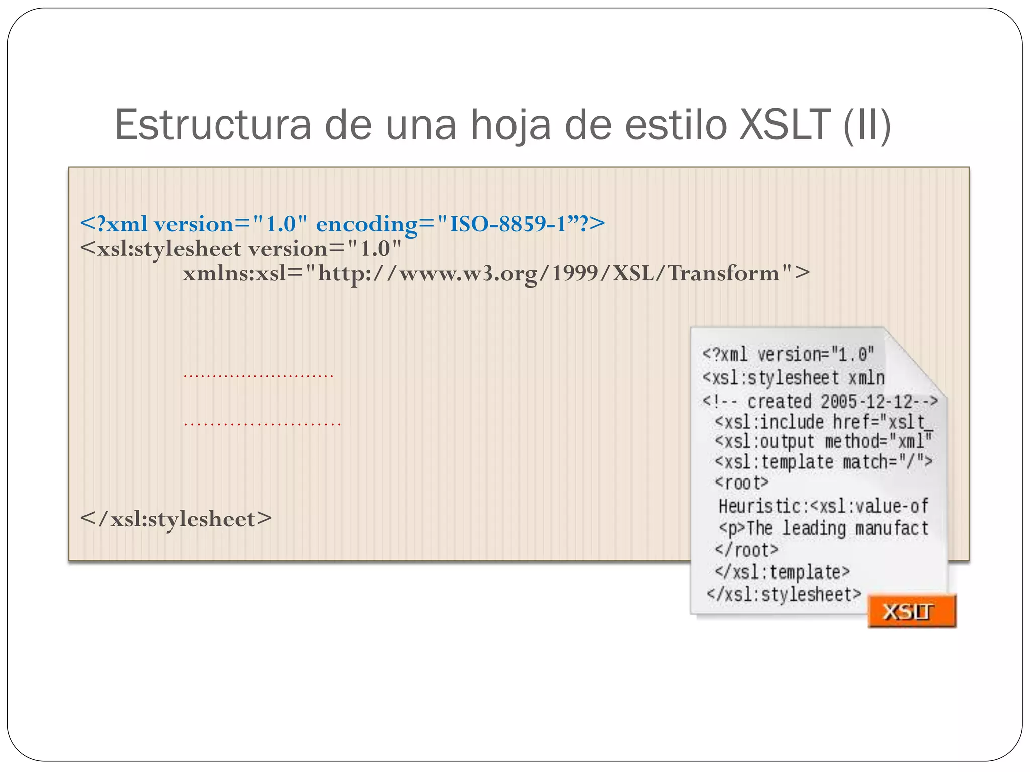 Estructura de una hoja de estilo XSLT (II)
<?xml version="1.0" encoding="ISO-8859-1”?>
<xsl:stylesheet version="1.0"
xmlns:xsl="http://www.w3.org/1999/XSL/Transform">
..........................
……………………
</xsl:stylesheet>
 