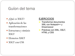 Guíon del tema
 ¿Qué es XSLT?
 Aplicación de las
transformaciones
 Estructura y sintáxis
XSLT
 Elemetos XSLT
 XSLT co...