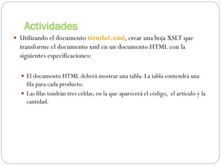 Actividades
 Utilizando el documento tienda1.xml, crear una hoja XSLT que
transforme el documento xml en un documento HTM...