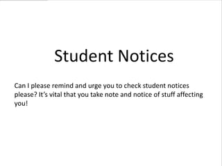 Student Notices Can I please remind and urge you to check student notices please? It’s vital that you take note and notice of stuff affecting you! 