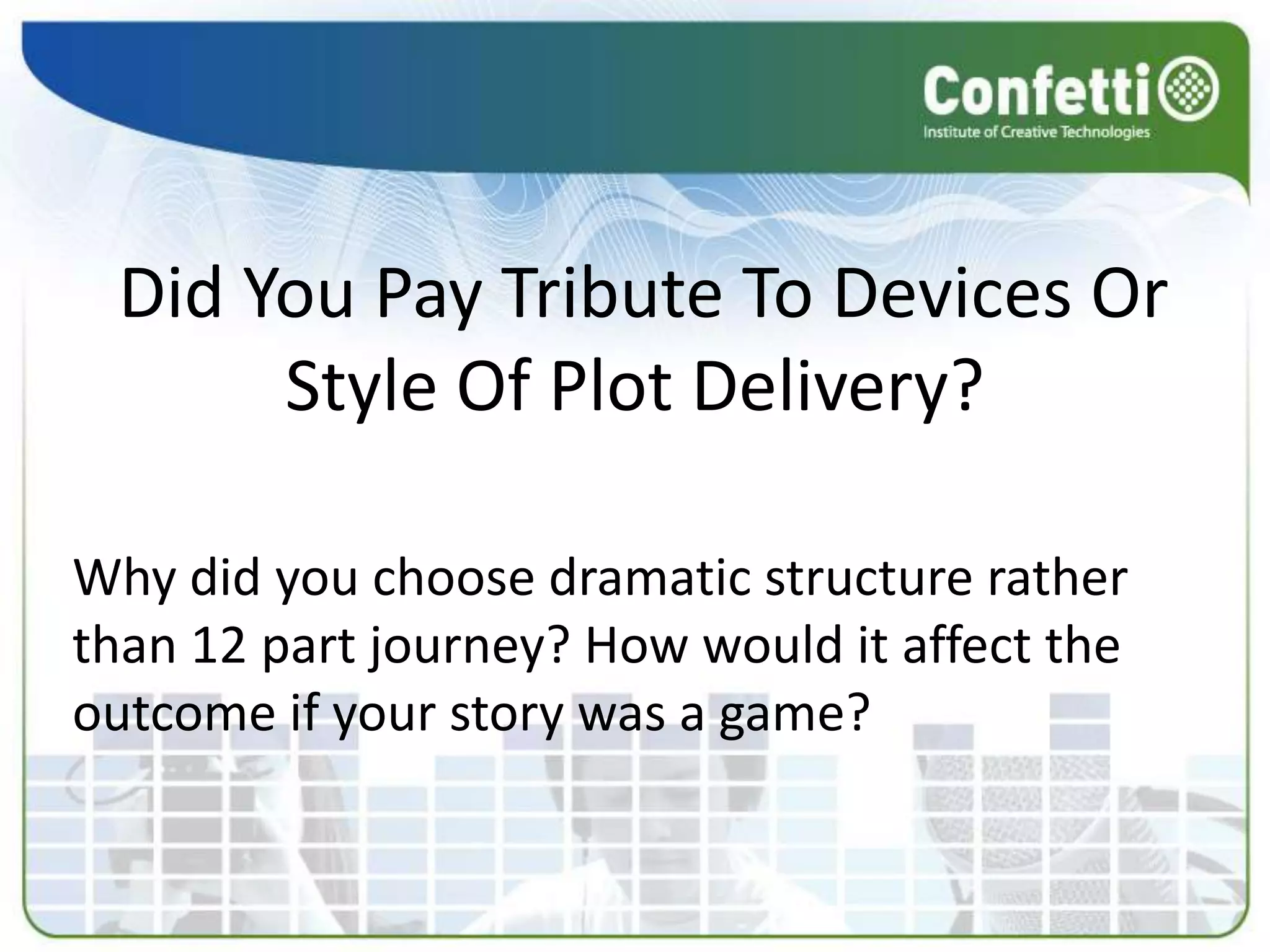 Did You Pay Tribute To Devices Or
      Style Of Plot Delivery?

Why did you choose dramatic structure rather
than 12 part journey? How would it affect the
outcome if your story was a game?
 