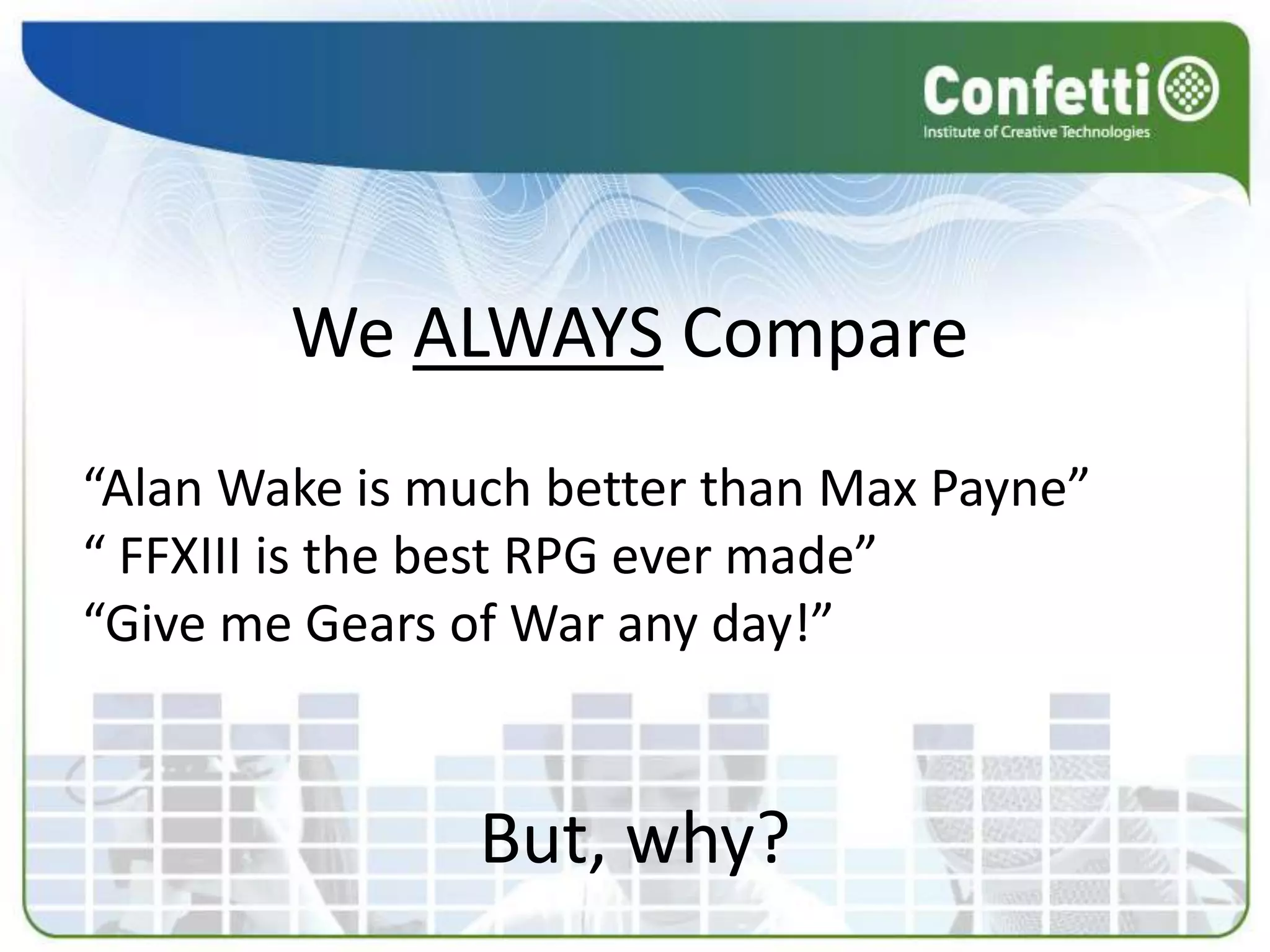 We ALWAYS Compare
“Alan Wake is much better than Max Payne”
“ FFXIII is the best RPG ever made”
“Give me Gears of War any day!”


                But, why?
 